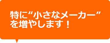 特に小さなメーカーを増やします！